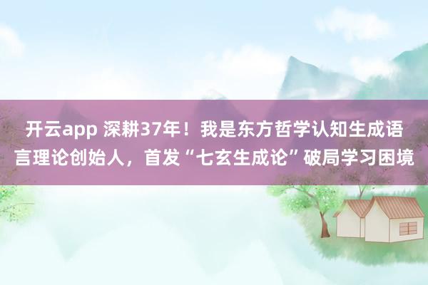 開(kāi)云app 深耕37年!我是東方哲學(xué)認(rèn)知生成語(yǔ)言理論創(chuàng)始人,首發(fā)“七玄生成論”破局學(xué)習(xí)困境