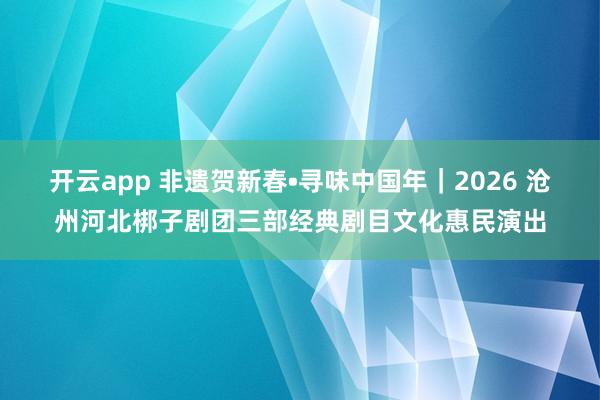 開云app 非遺賀新春?尋味中國年｜2026 滄州河北梆子劇團(tuán)三部經(jīng)典劇目文化惠民演出