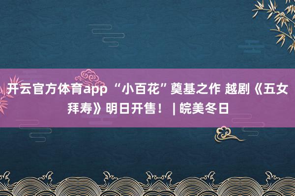 開云官方體育app “小百花”奠基之作 越劇《五女拜壽》明日開售！ | 皖美冬日