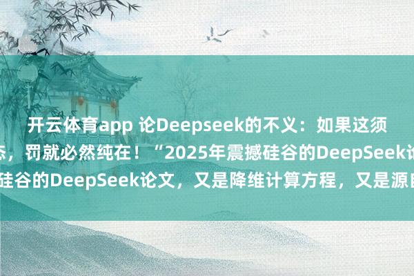 開云體育app 論Deepseek的不義:如果這須彌(虛擬)世界是虛擬模態(tài),罰就必然純?cè)冢 ?025年震撼硅谷的DeepSeek論文,又是降維計(jì)算方程,又是源自誰(shuí)?”