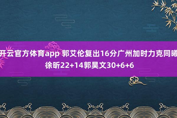 開云官方體育app 郭艾倫復(fù)出16分廣州加時力克同曦 徐昕22+14郭昊文30+6+6