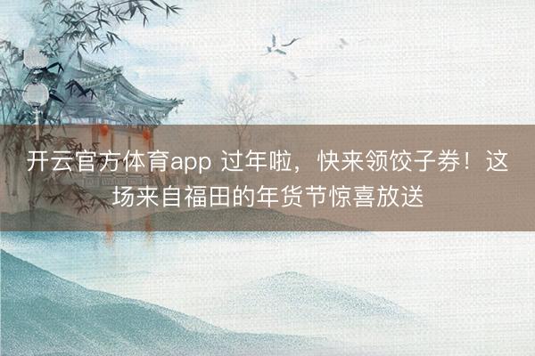 開云官方體育app 過年啦，快來領餃子券！這場來自福田的年貨節驚喜放送