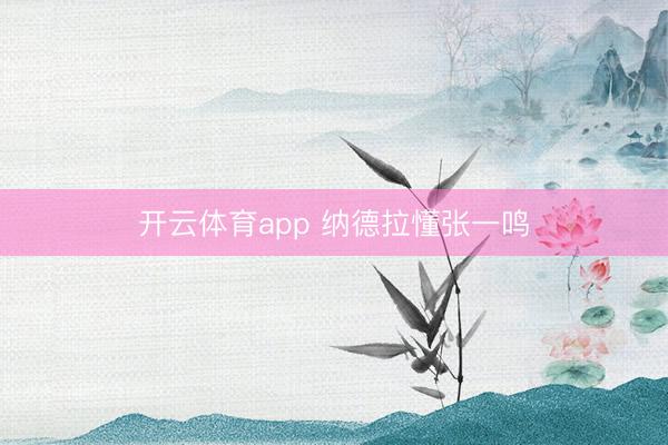 開(kāi)云體育app 納德拉懂張一鳴