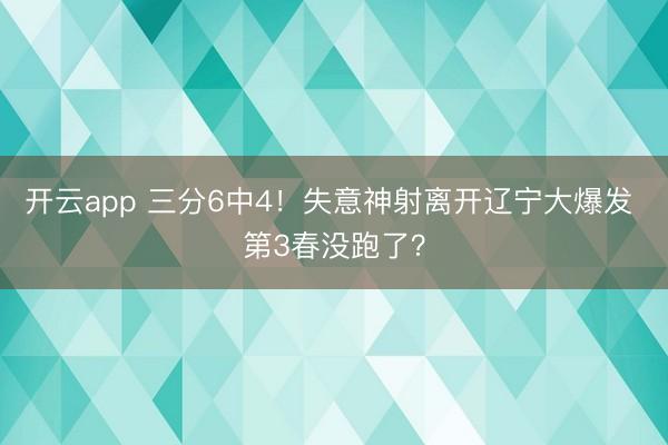 開云app 三分6中4！失意神射離開遼寧大爆發 第3春沒跑了？