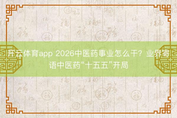 開云體育app 2026中醫藥事業怎么干？業界寄語中醫藥“十五五”開局