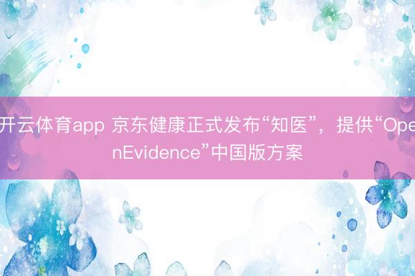 開云體育app 京東健康正式發(fā)布“知醫(yī)”，提供“OpenEvidence”中國版方案