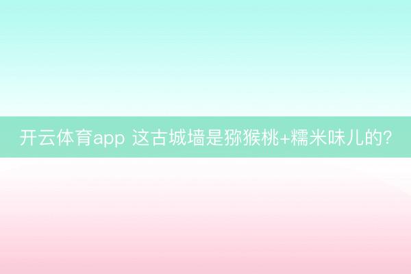 開(kāi)云體育app 這古城墻是獼猴桃+糯米味兒的？
