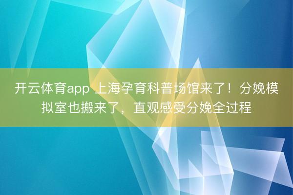 開云體育app 上海孕育科普場館來了！分娩模擬室也搬來了，直觀感受分娩全過程