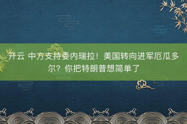 開云 中方支持委內瑞拉！美國轉向進軍厄瓜多爾？你把特朗普想簡單了