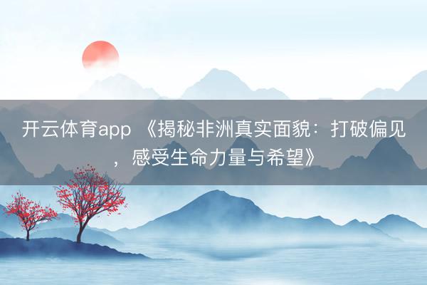 開云體育app 《揭秘非洲真實(shí)面貌：打破偏見，感受生命力量與希望》