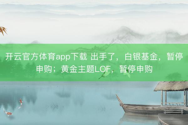 開云官方體育app下載 出手了，白銀基金，暫停申購(gòu)；黃金主題LOF，暫停申購(gòu)