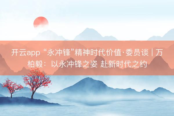 開云app “永沖鋒”精神時代價值·委員談 | 萬柏毅：以永沖鋒之姿 赴新時代之約