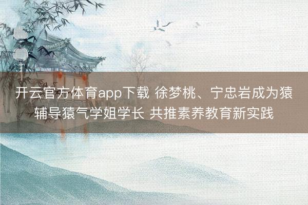 開(kāi)云官方體育app下載 徐夢(mèng)桃、寧忠?guī)r成為猿輔導(dǎo)猿氣學(xué)姐學(xué)長(zhǎng) 共推素養(yǎng)教育新實(shí)踐