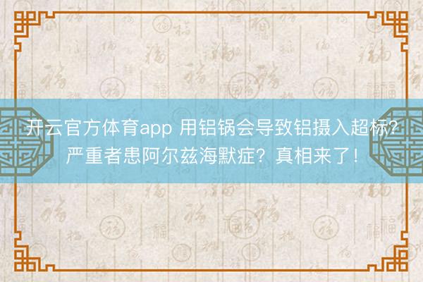 開云官方體育app 用鋁鍋會導致鋁攝入超標？嚴重者患阿爾茲海默癥？真相來了！
