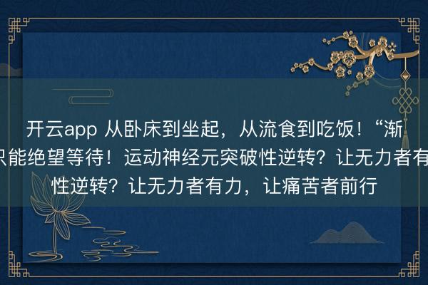 開云app 從臥床到坐起,從流食到吃飯!“漸凍”的人生,并非只能絕望等待!運(yùn)動神經(jīng)元突破性逆轉(zhuǎn)?讓無力者有力,讓痛苦者前行