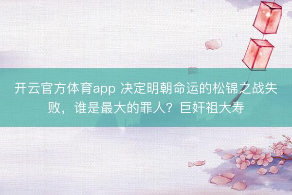 開云官方體育app 決定明朝命運(yùn)的松錦之戰(zhàn)失敗，誰(shuí)是最大的罪人？巨奸祖大壽