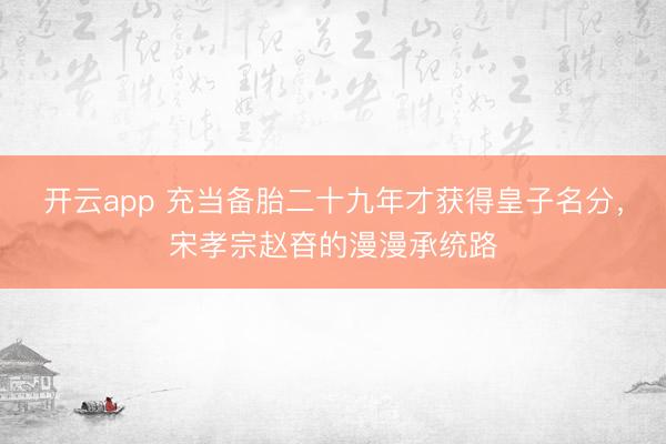 開云app 充當(dāng)備胎二十九年才獲得皇子名分，宋孝宗趙昚的漫漫承統(tǒng)路