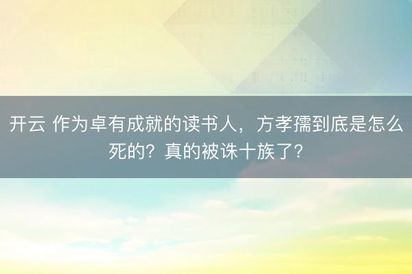 開云 作為卓有成就的讀書人，方孝孺到底是怎么死的？真的被誅十族了？