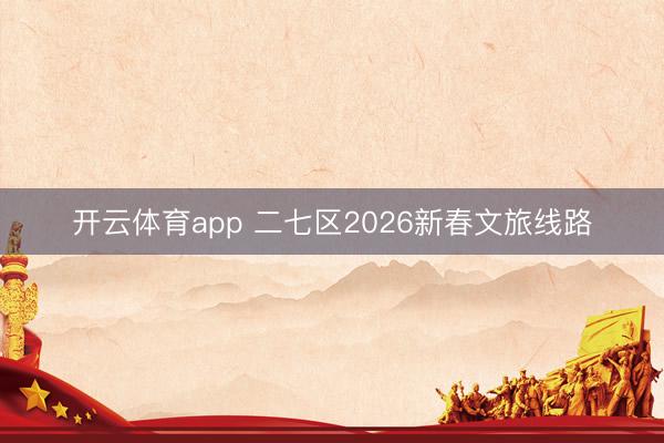 開云體育app 二七區2026新春文旅線路