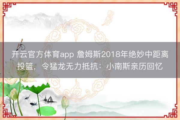 開云官方體育app 詹姆斯2018年絕妙中距離投籃,令猛龍無力抵抗:小南斯親歷回憶