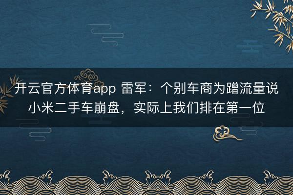 開(kāi)云官方體育app 雷軍:個(gè)別車商為蹭流量說(shuō)小米二手車崩盤(pán),實(shí)際上我們排在第一位