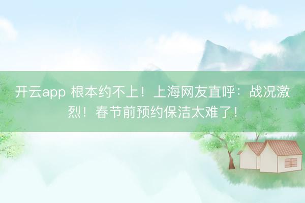 開云app 根本約不上!上海網友直呼:戰況激烈!春節前預約保潔太難了!