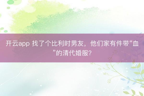 開云app 找了個比利時男友，他們家有件帶“血”的清代婚服？