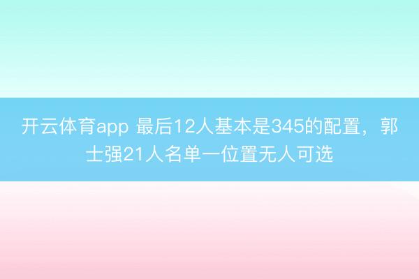 開云體育app 最后12人基本是345的配置，郭士強21人名單一位置無人可選