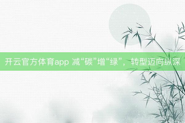 開云官方體育app 減“碳”增“綠”,轉型邁向縱深