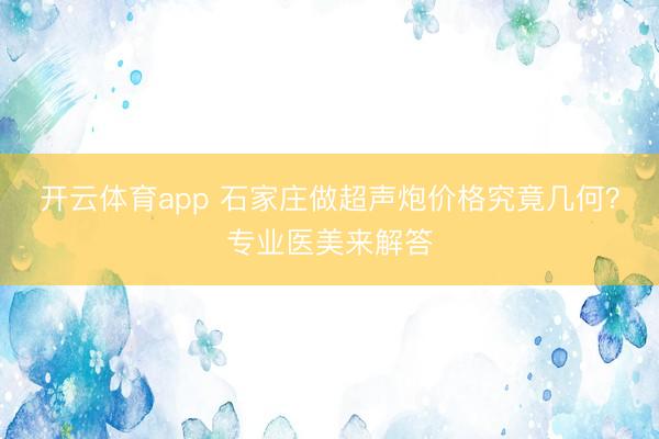 開云體育app 石家莊做超聲炮價(jià)格究竟幾何?專業(yè)醫(yī)美來解答