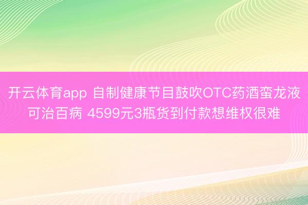 開云體育app 自制健康節(jié)目鼓吹OTC藥酒蠻龍液可治百病 4599元3瓶貨到付款想維權(quán)很難