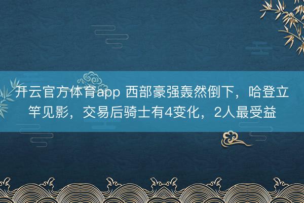 開云官方體育app 西部豪強轟然倒下，哈登立竿見影，交易后騎士有4變化，2人最受益