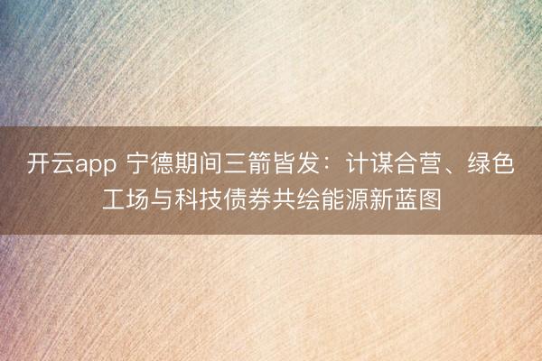 開云app 寧德期間三箭皆發：計謀合營、綠色工場與科技債券共繪能源新藍圖